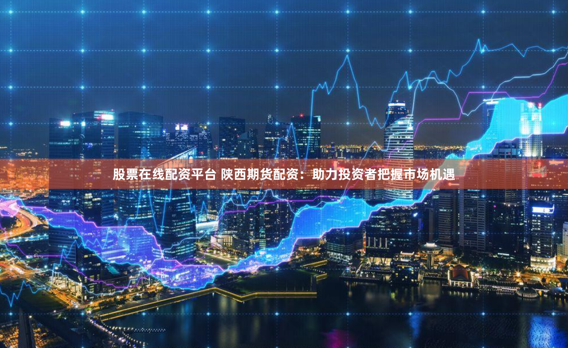 股票在线配资平台 陕西期货配资：助力投资者把握市场机遇