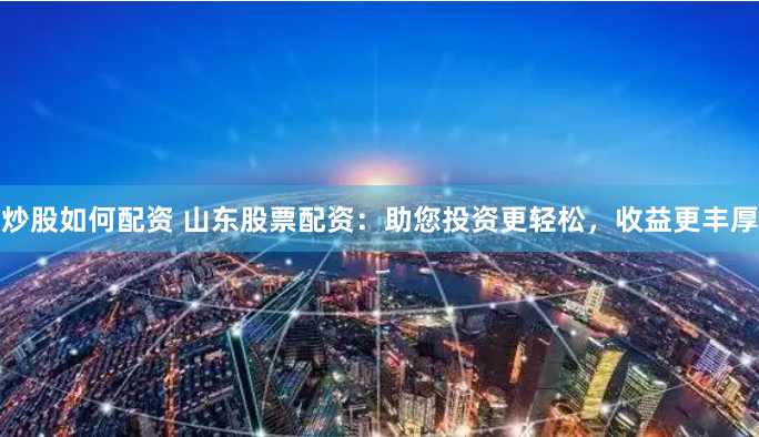 炒股如何配资 山东股票配资：助您投资更轻松，收益更丰厚
