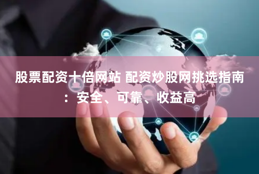 股票配资十倍网站 配资炒股网挑选指南：安全、可靠、收益高