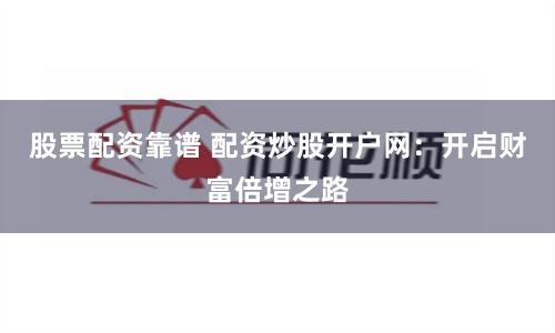 股票配资靠谱 配资炒股开户网：开启财富倍增之路