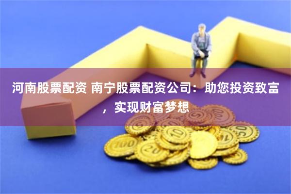 河南股票配资 南宁股票配资公司：助您投资致富，实现财富梦想