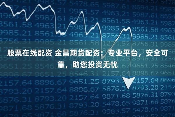 股票在线配资 金昌期货配资：专业平台，安全可靠，助您投资无忧