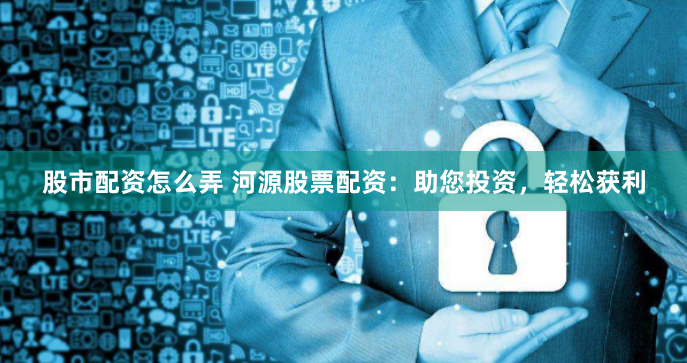 股市配资怎么弄 河源股票配资：助您投资，轻松获利