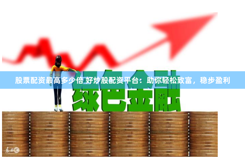 股票配资最高多少倍 好炒股配资平台：助你轻松致富，稳步盈利