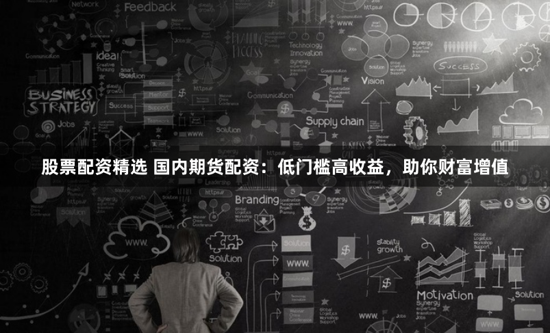 股票配资精选 国内期货配资：低门槛高收益，助你财富增值