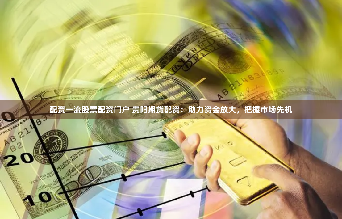 配资一流股票配资门户 贵阳期货配资:助力资金放大,把握市场先机