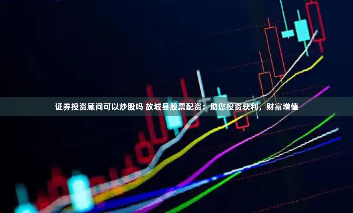 证券投资顾问可以炒股吗 故城县股票配资:助您投资获利,财富增值