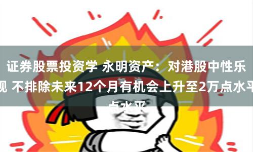 证券股票投资学 永明资产：对港股中性乐观 不排除未来12个月有机会上升至2万点水平