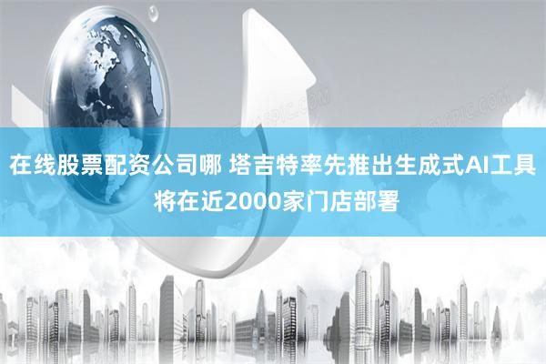 在线股票配资公司哪 塔吉特率先推出生成式AI工具 将在近2000家门店部署