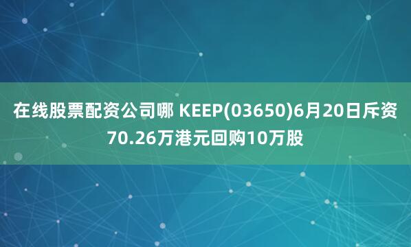 在线股票配资公司哪 KEEP(03650)6月20日斥资70.26万港元回购10万股
