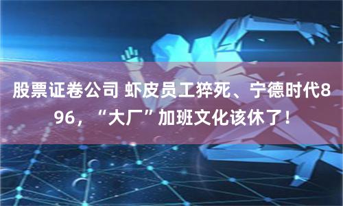 股票证卷公司 虾皮员工猝死、宁德时代896，“大厂”加班文化该休了！