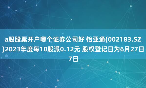 a股股票开户哪个证券公司好 怡亚通(002183.SZ)2023年度每10股派0.12元 股权登记日为6月27日