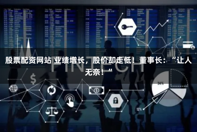 股票配资网站 业绩增长，股价却走低！董事长：“让人无奈！”