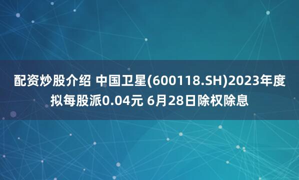 配资炒股介绍 中国卫星(600118.SH)2023年度拟每股派0.04元 6月28日除权除息
