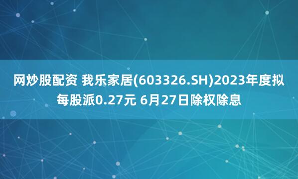 网炒股配资 我乐家居(603326.SH)2023年度拟每股派0.27元 6月27日除权除息