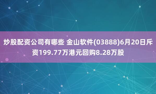 炒股配资公司有哪些 金山软件(03888)6月20日斥资199.77万港元回购8.28万股