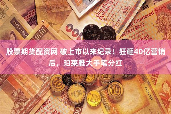 股票期货配资网 破上市以来纪录!狂砸40亿营销后,珀莱雅大手笔分红
