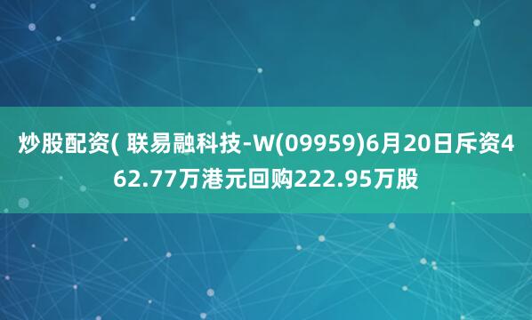 炒股配资( 联易融科技-W(09959)6月20日斥资462.77万港元回购222.95万股