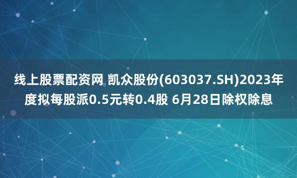 线上股票配资网 凯众股份(603037.SH)2023年度拟每股派0.5元转0.4股 6月28日除权除息