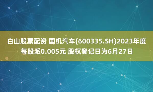 白山股票配资 国机汽车(600335.SH)2023年度每股派0.005元 股权登记日为6月27日