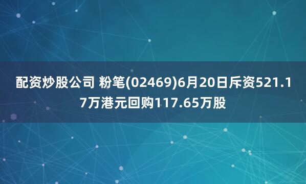 配资炒股公司 粉笔(02469)6月20日斥资521.17万港元回购117.65万股