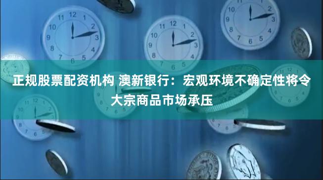 正规股票配资机构 澳新银行：宏观环境不确定性将令大宗商品市场承压