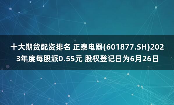 十大期货配资排名 正泰电器(601877.SH)2023年度每股派0.55元 股权登记日为6月26日