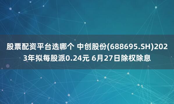 股票配资平台选哪个 中创股份(688695.SH)2023年拟每股派0.24元 6月27日除权除息