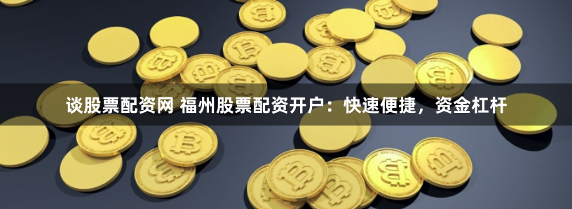谈股票配资网 福州股票配资开户:快速便捷,资金杠杆
