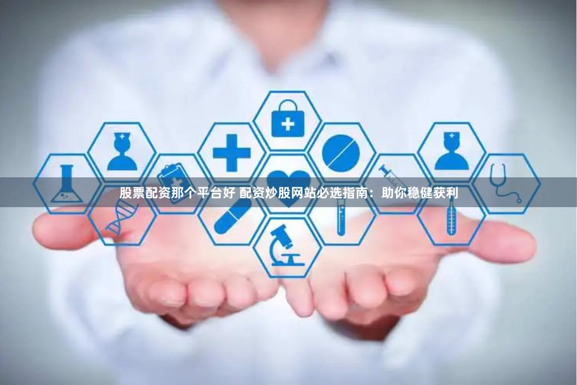 股票配资那个平台好 配资炒股网站必选指南:助你稳健获利