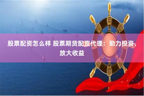 股票配资怎么样 股票期货配资代理：助力投资，放大收益