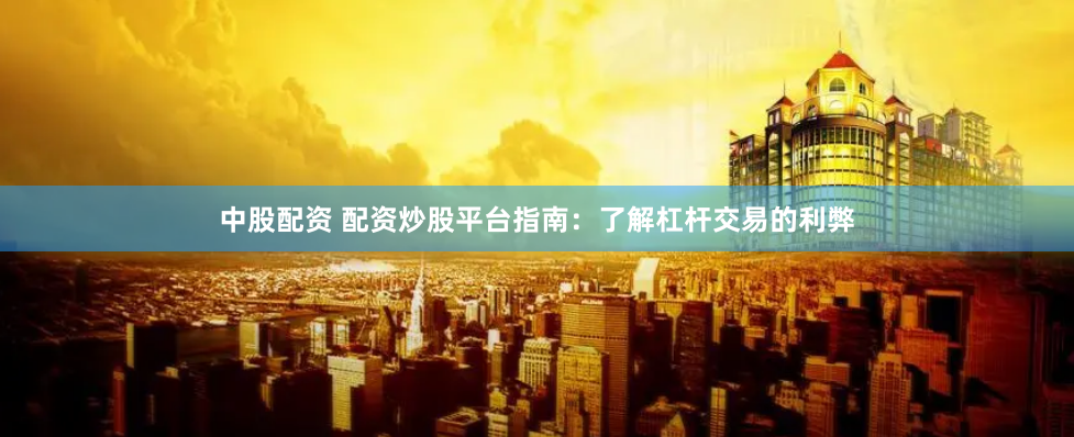 中股配资 配资炒股平台指南：了解杠杆交易的利弊
