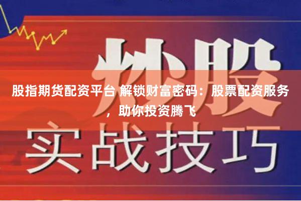 股指期货配资平台 解锁财富密码：股票配资服务，助你投资腾飞