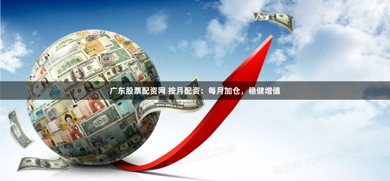 广东股票配资网 按月配资：每月加仓，稳健增值