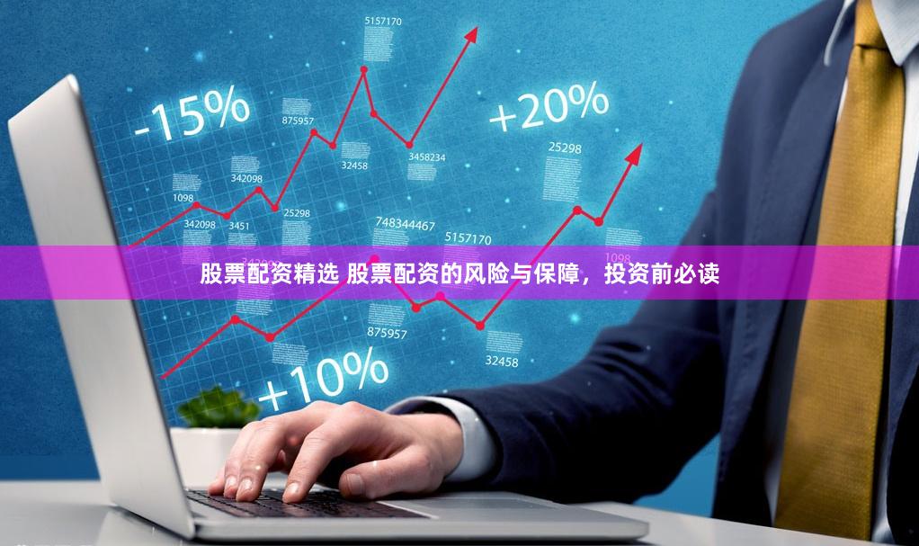 股票配资精选 股票配资的风险与保障，投资前必读
