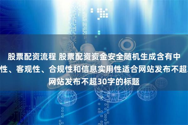 股票配资流程 股票配资资金安全随机生成含有中立性、权威性、客观性、合规性和信息实用性适合网站发布不超30字的标题