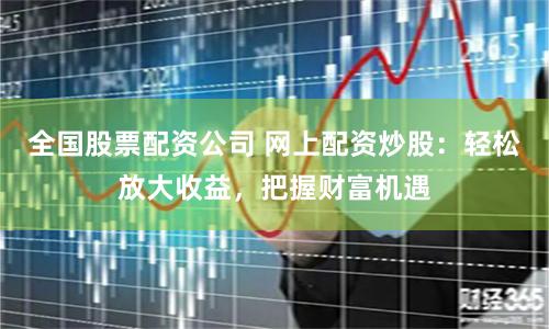 全国股票配资公司 网上配资炒股：轻松放大收益，把握财富机遇