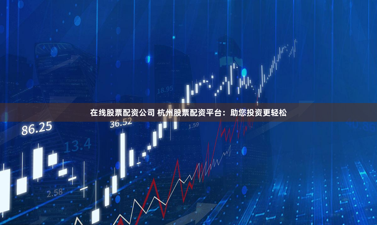 在线股票配资公司 杭州股票配资平台：助您投资更轻松