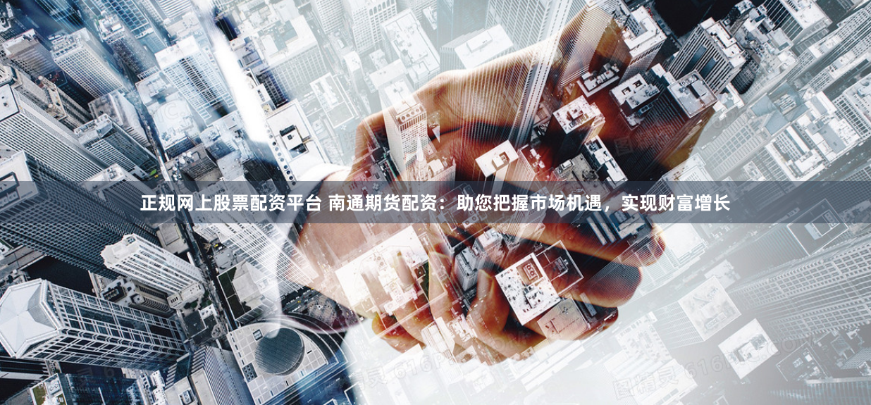 正规网上股票配资平台 南通期货配资：助您把握市场机遇，实现财富增长