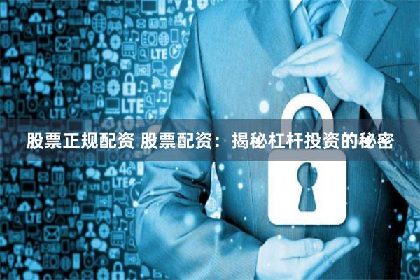 股票正规配资 股票配资：揭秘杠杆投资的秘密