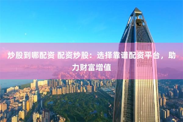 炒股到哪配资 配资炒股：选择靠谱配资平台，助力财富增值