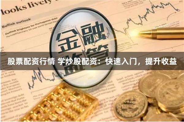 股票配资行情 学炒股配资：快速入门，提升收益