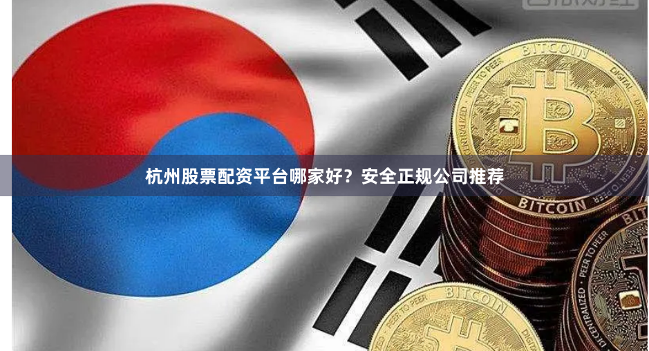 杭州股票配资平台哪家好？安全正规公司推荐