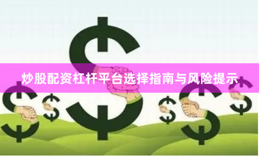 炒股配资杠杆平台选择指南与风险提示