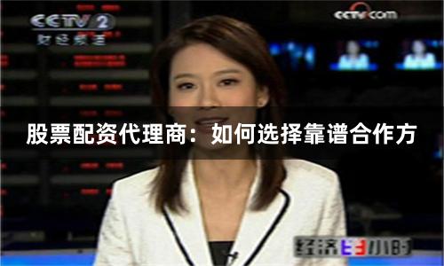 股票配资代理商：如何选择靠谱合作方
