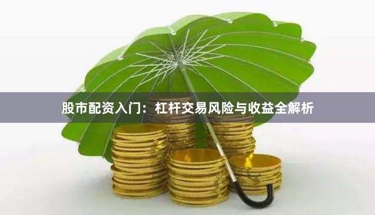 股市配资入门：杠杆交易风险与收益全解析