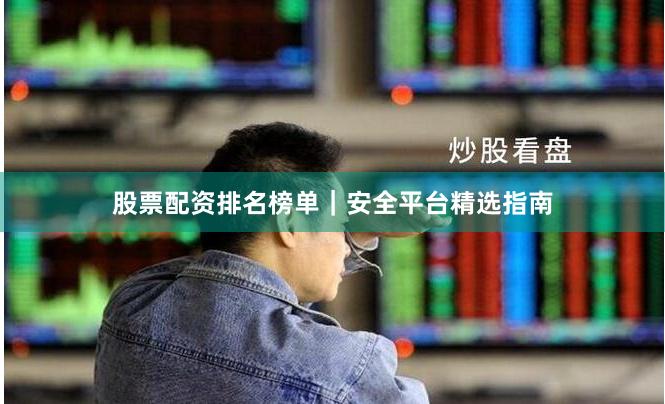股票配资排名榜单｜安全平台精选指南