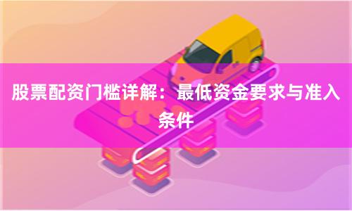 股票配资门槛详解：最低资金要求与准入条件